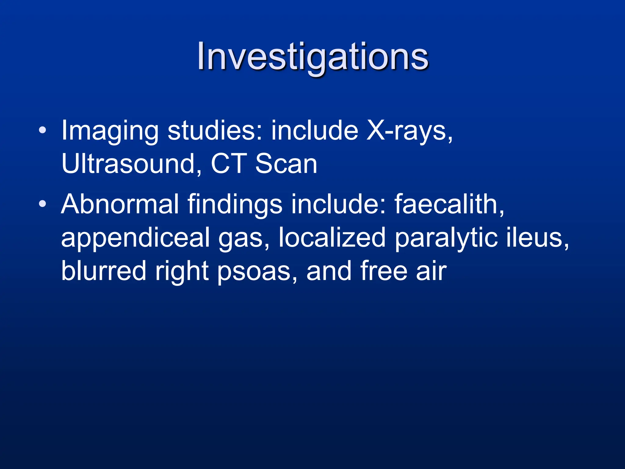 Investigations
• Imaging studies: include X-rays,
Ultrasound, CT Scan
• Abnormal findings include: faecalith,
appendiceal gas, localized paralytic ileus,
blurred right psoas, and free air
 