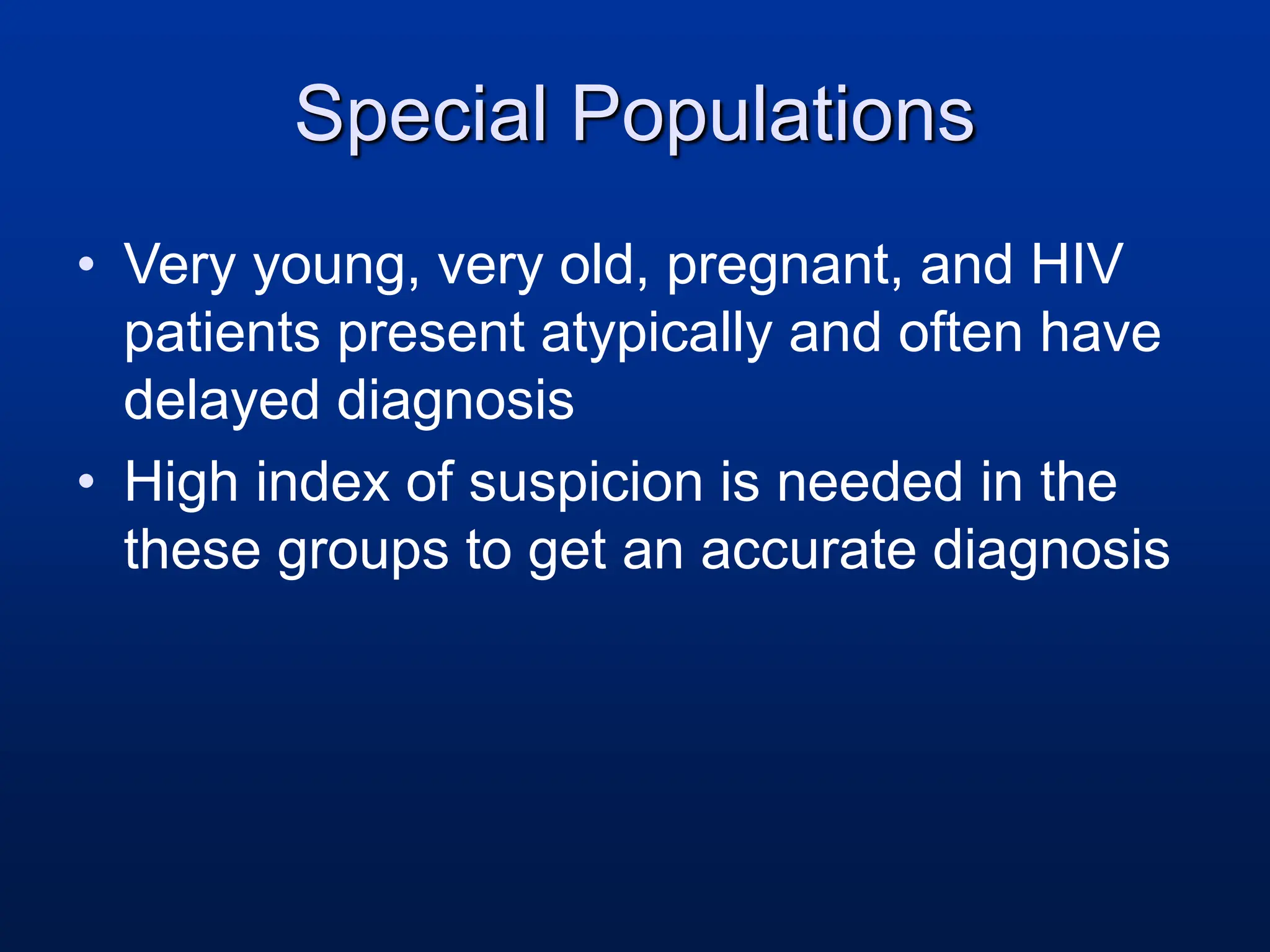 Special Populations
• Very young, very old, pregnant, and HIV
patients present atypically and often have
delayed diagnosis
• High index of suspicion is needed in the
these groups to get an accurate diagnosis
 