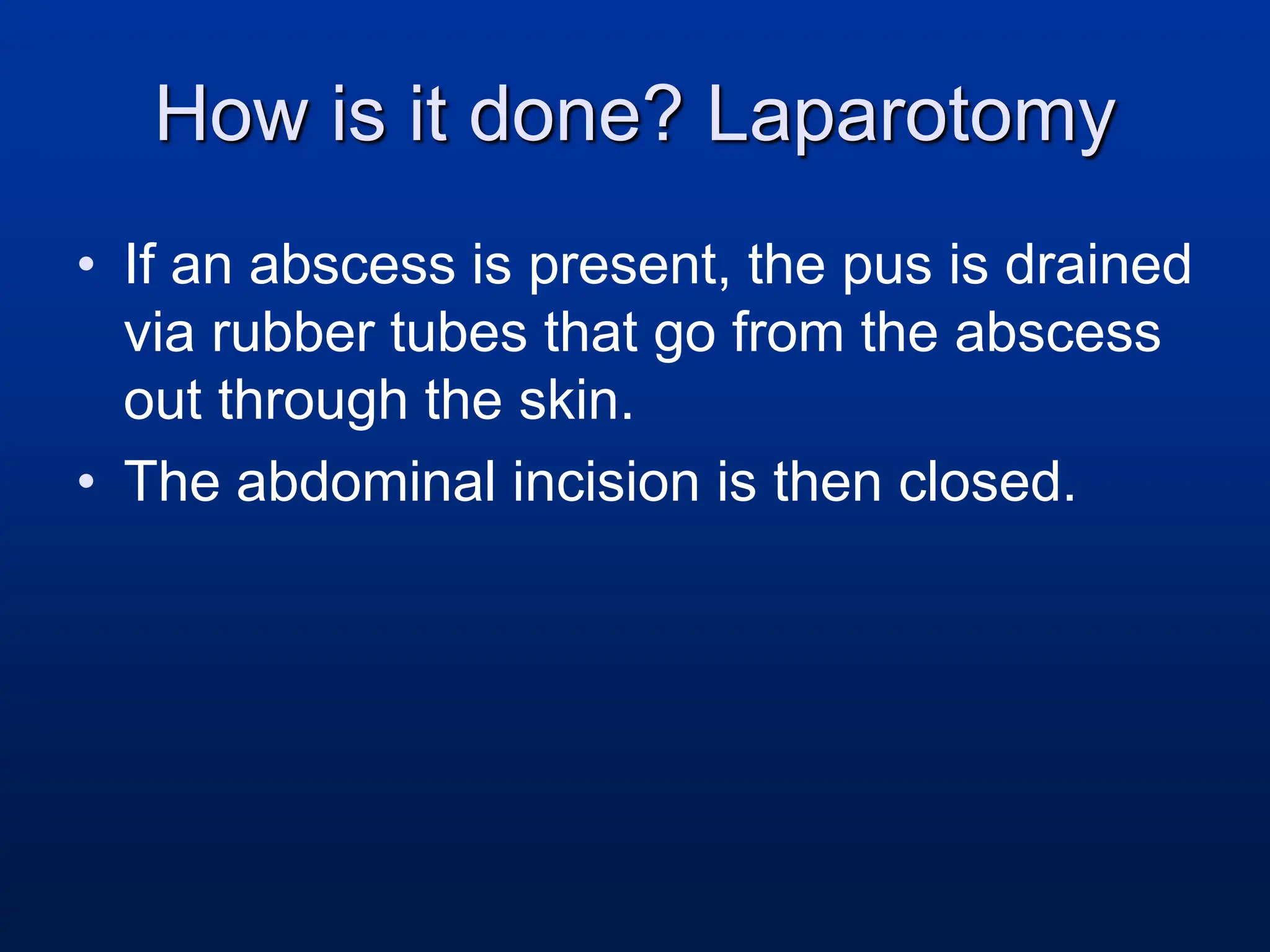 How is it done? Laparotomy
• If an abscess is present, the pus is drained
via rubber tubes that go from the abscess
out through the skin.
• The abdominal incision is then closed.
 