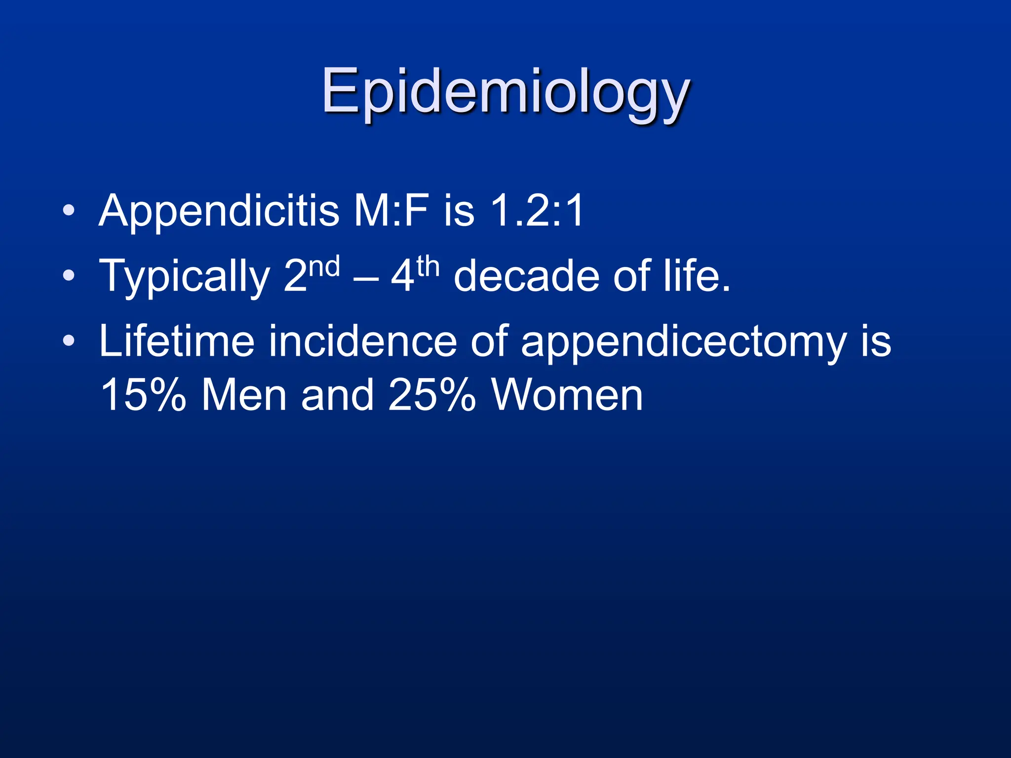 Epidemiology
• Appendicitis M:F is 1.2:1
• Typically 2nd – 4th decade of life.
• Lifetime incidence of appendicectomy is
15% Men and 25% Women
 