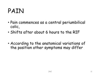PAIN
• Pain commences as a central periumbilical
colic,
• Shifts after about 6 hours to the RIF
• According to the anatomical variations of
the position other symptoms may differ
JMJ 11
 