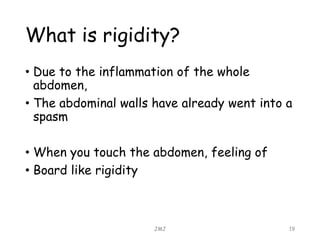What is rigidity?
• Due to the inflammation of the whole
abdomen,
• The abdominal walls have already went into a
spasm
• When you touch the abdomen, feeling of
• Board like rigidity
JMJ 19
 