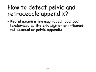 How to detect pelvic and
retroceacle appendix?
• Rectal examination may reveal localised
tenderness as the only sign of an inflamed
retrocaecal or pelvic appendix
JMJ 22
 
