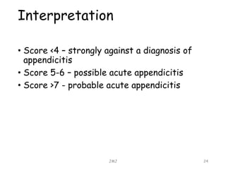 Interpretation
JMJ 24
• Score <4 – strongly against a diagnosis of
appendicitis
• Score 5-6 – possible acute appendicitis
• Score >7 - probable acute appendicitis
 