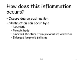 How does this inflammation
occurs?
• Occurs due an obstruction
• Obstruction can occur by a
• Faecolith
• Foregin body
• Finbrous stricture from previous inflammation
• Enlarged lymphoid follicles
JMJ 3
 