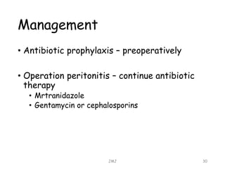 Management
• Antibiotic prophylaxis – preoperatively
• Operation peritonitis – continue antibiotic
therapy
• Mrtranidazole
• Gentamycin or cephalosporins
JMJ 30
 