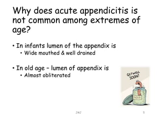 Why does acute appendicitis is
not common among extremes of
age?
• In infants lumen of the appendix is
• Wide mouthed & well drained
• In old age – lumen of appendix is
• Almost obliterated
JMJ 5
 