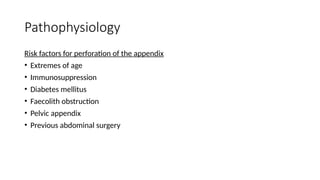Pathophysiology
Risk factors for perforation of the appendix
• Extremes of age
• Immunosuppression
• Diabetes mellitus
• Faecolith obstruction
• Pelvic appendix
• Previous abdominal surgery
 