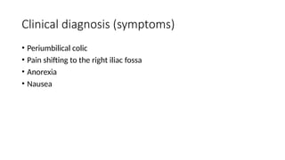 Clinical diagnosis (symptoms)
• Periumbilical colic
• Pain shifting to the right iliac fossa
• Anorexia
• Nausea
 