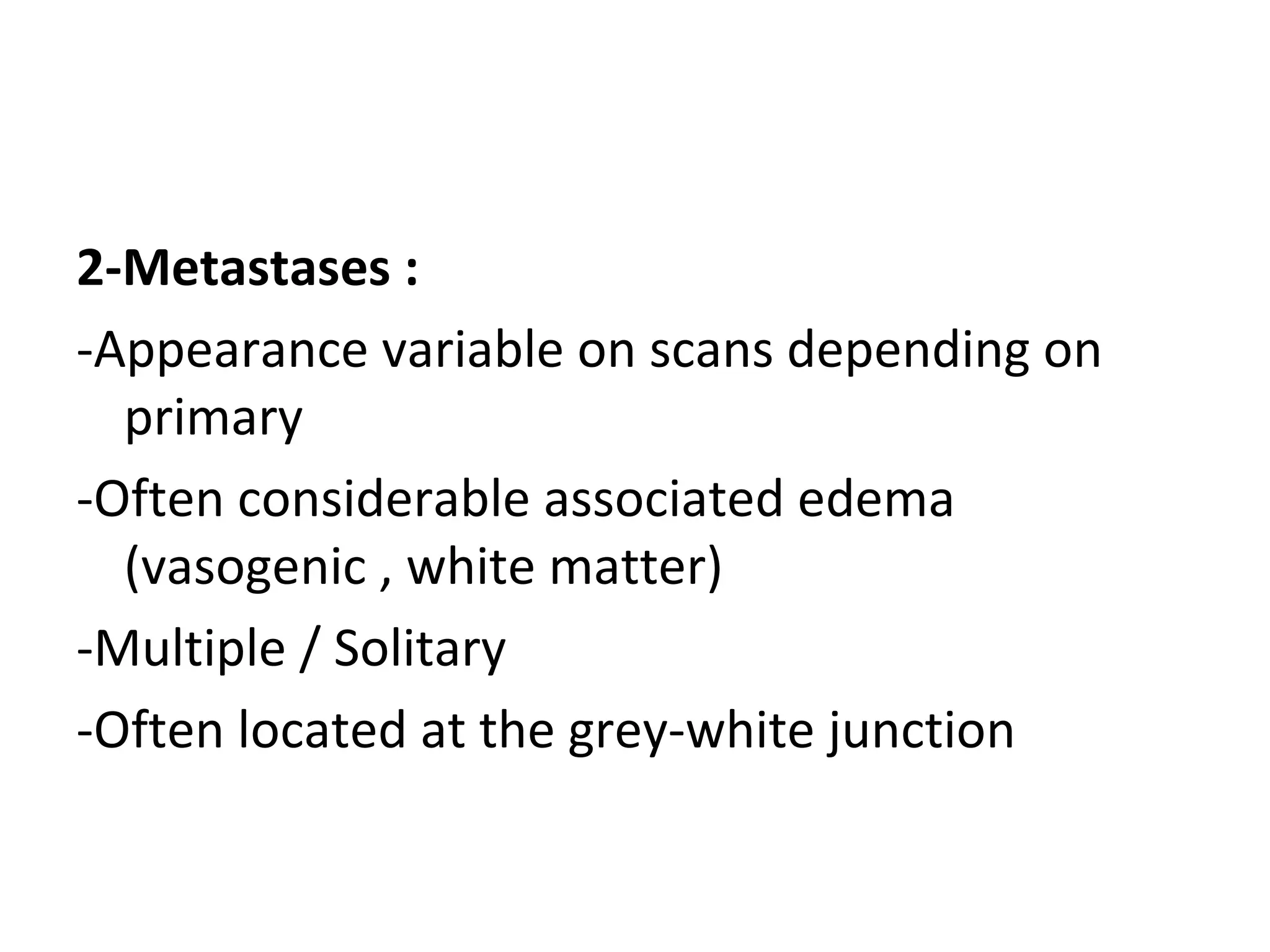 2-Metastases :
-Appearance variable on scans depending on
primary
-Often considerable associated edema
(vasogenic , white matter)
-Multiple / Solitary
-Often located at the grey-white junction
 
