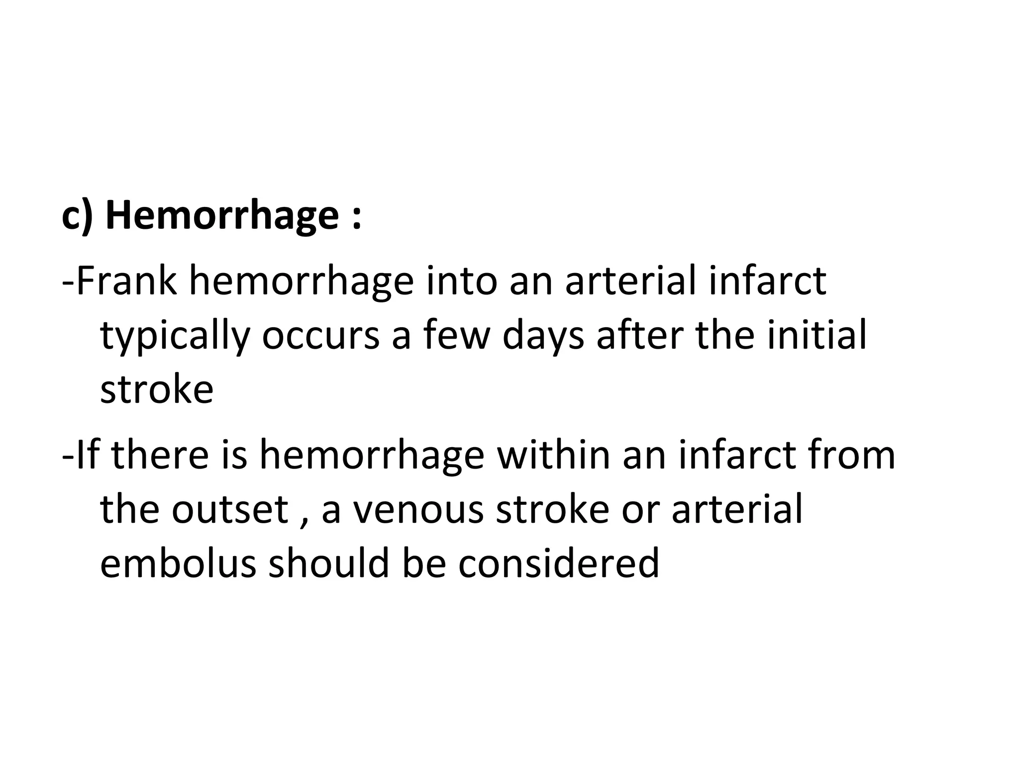 c) Hemorrhage :
-Frank hemorrhage into an arterial infarct
typically occurs a few days after the initial
stroke
-If there is hemorrhage within an infarct from
the outset , a venous stroke or arterial
embolus should be considered
 