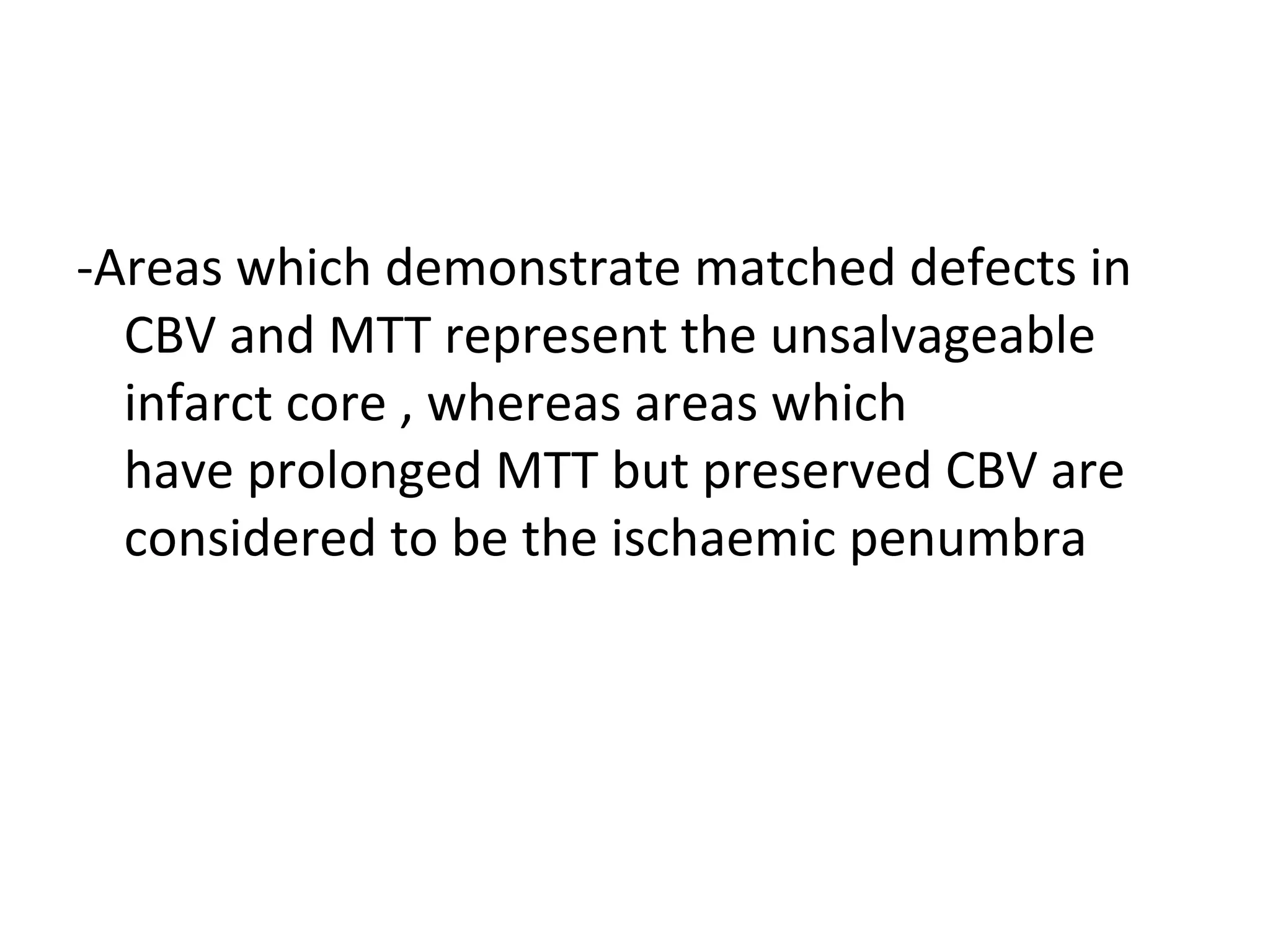 -Areas which demonstrate matched defects in
CBV and MTT represent the unsalvageable
infarct core , whereas areas which
have prolonged MTT but preserved CBV are
considered to be the ischaemic penumbra
 