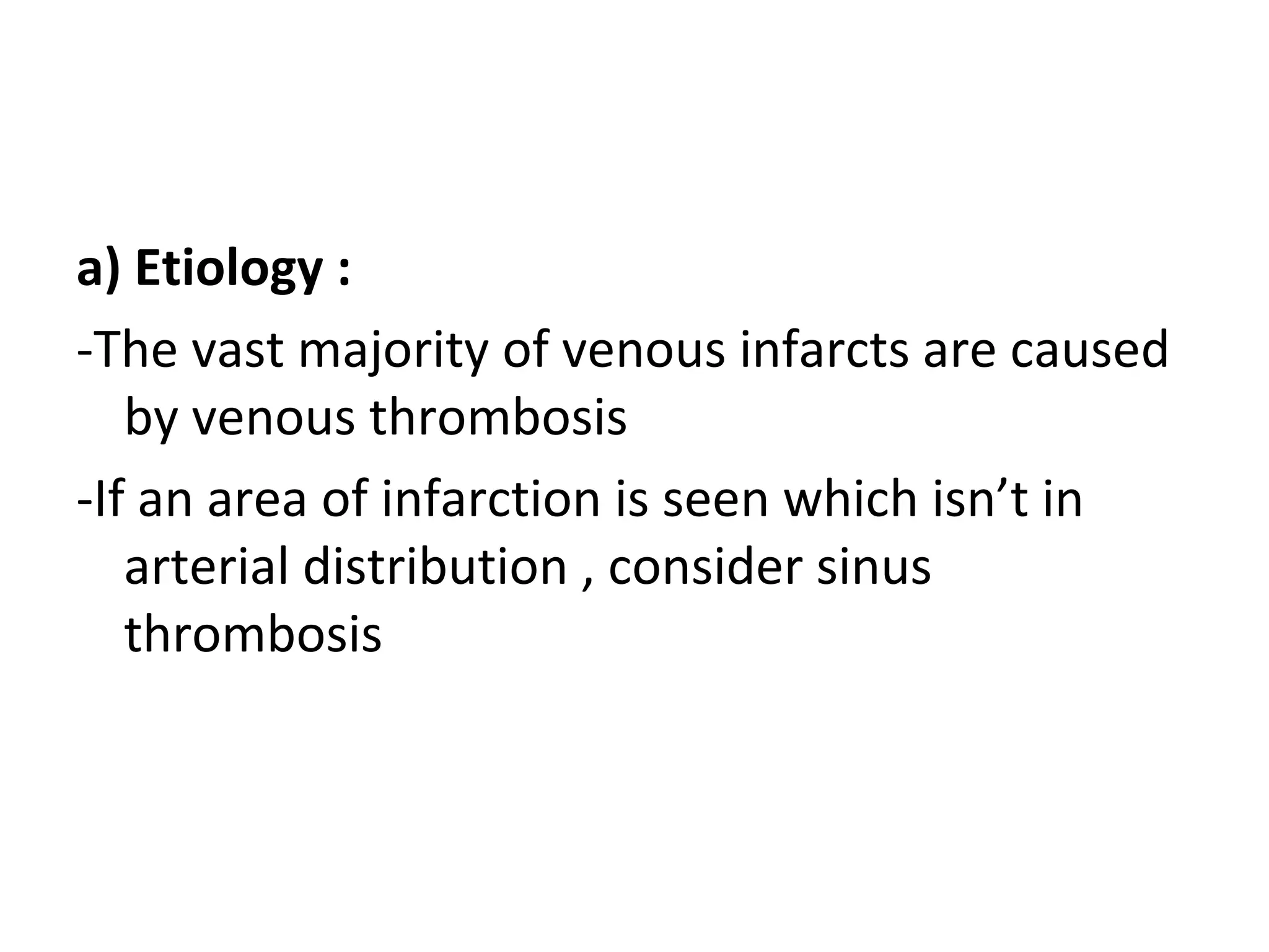 a) Etiology :
-The vast majority of venous infarcts are caused
by venous thrombosis
-If an area of infarction is seen which isn’t in
arterial distribution , consider sinus
thrombosis
 