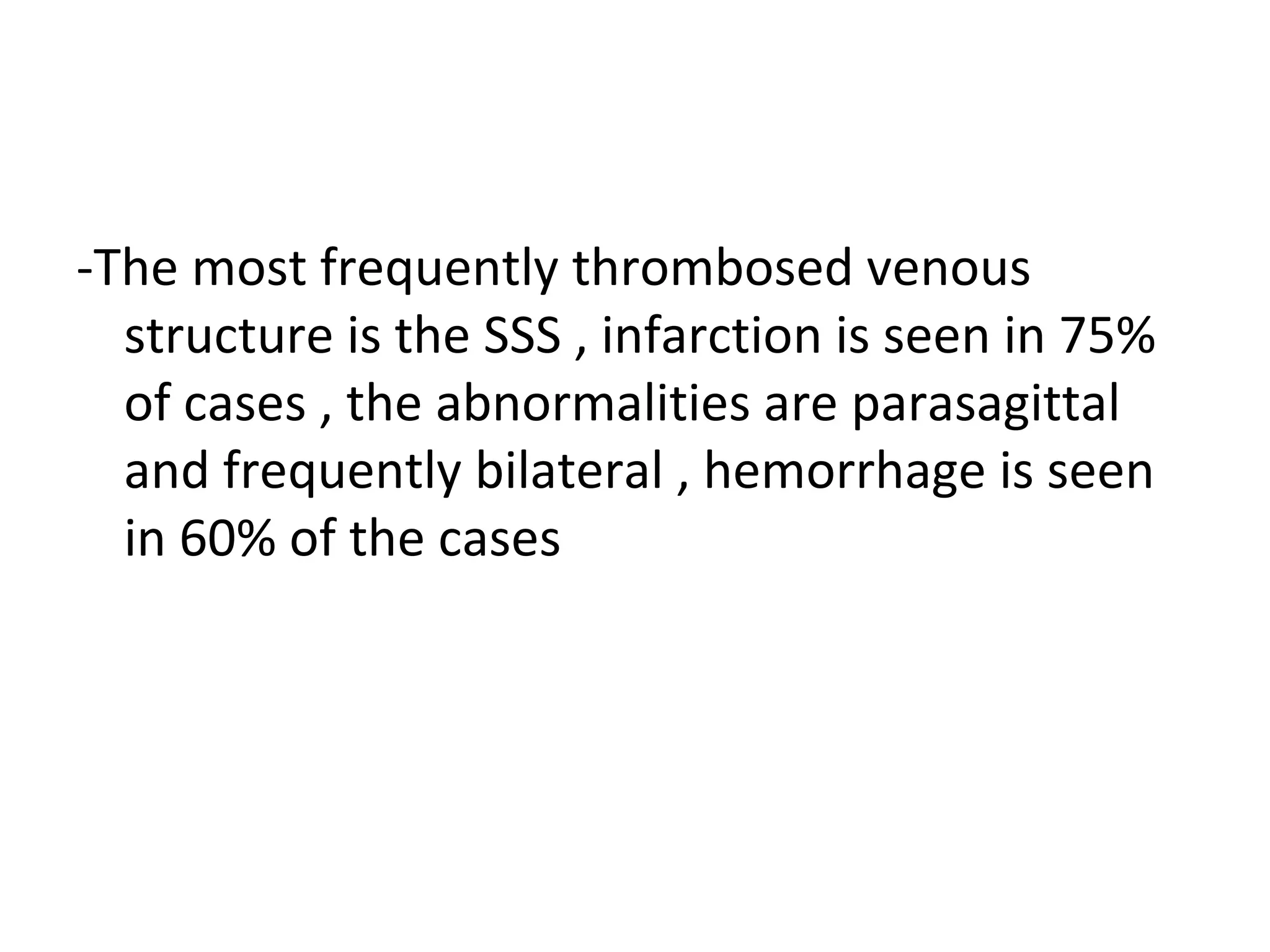 -The most frequently thrombosed venous
structure is the SSS , infarction is seen in 75%
of cases , the abnormalities are parasagittal
and frequently bilateral , hemorrhage is seen
in 60% of the cases
 