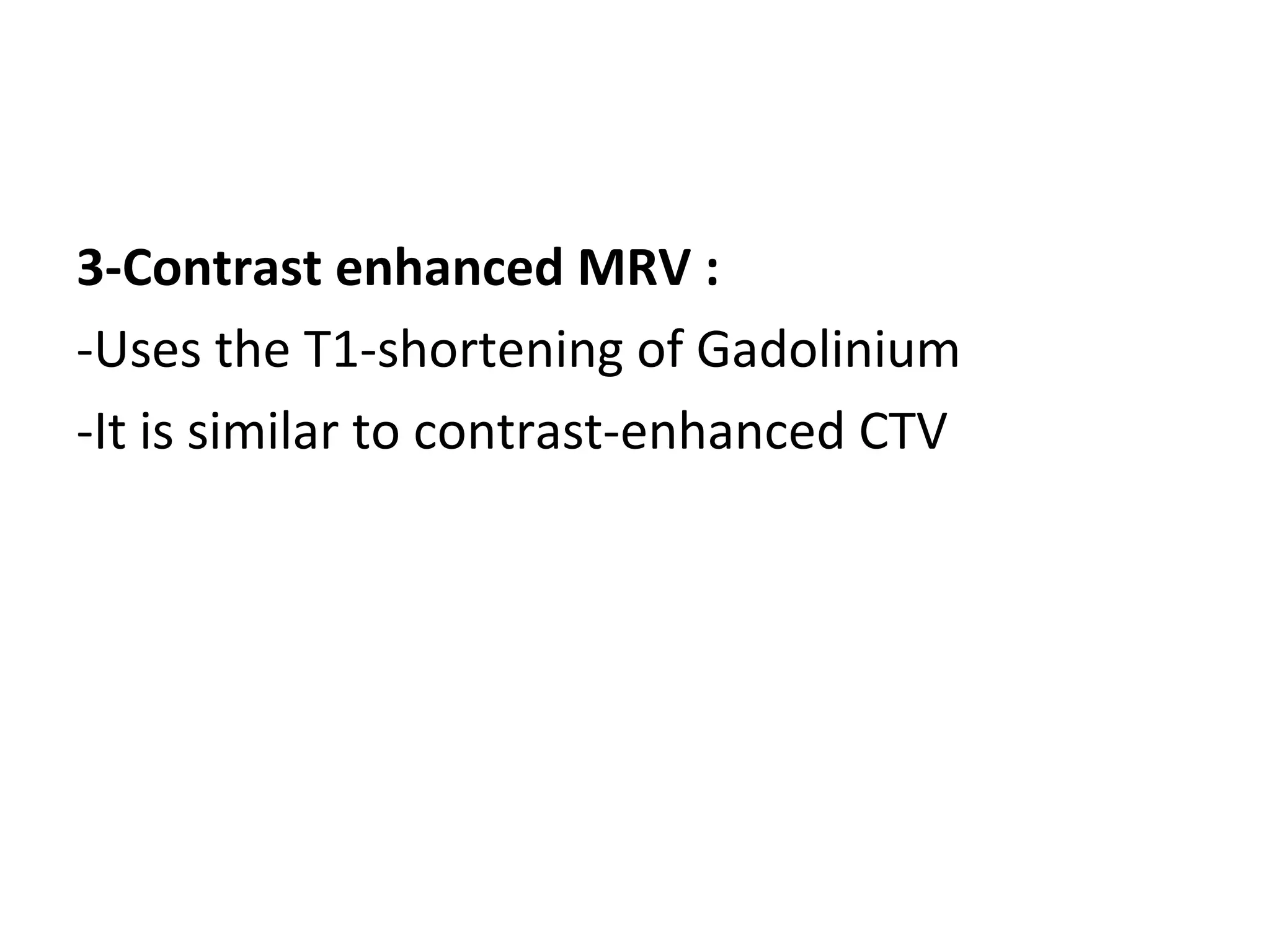 3-Contrast enhanced MRV :
-Uses the T1-shortening of Gadolinium
-It is similar to contrast-enhanced CTV
 