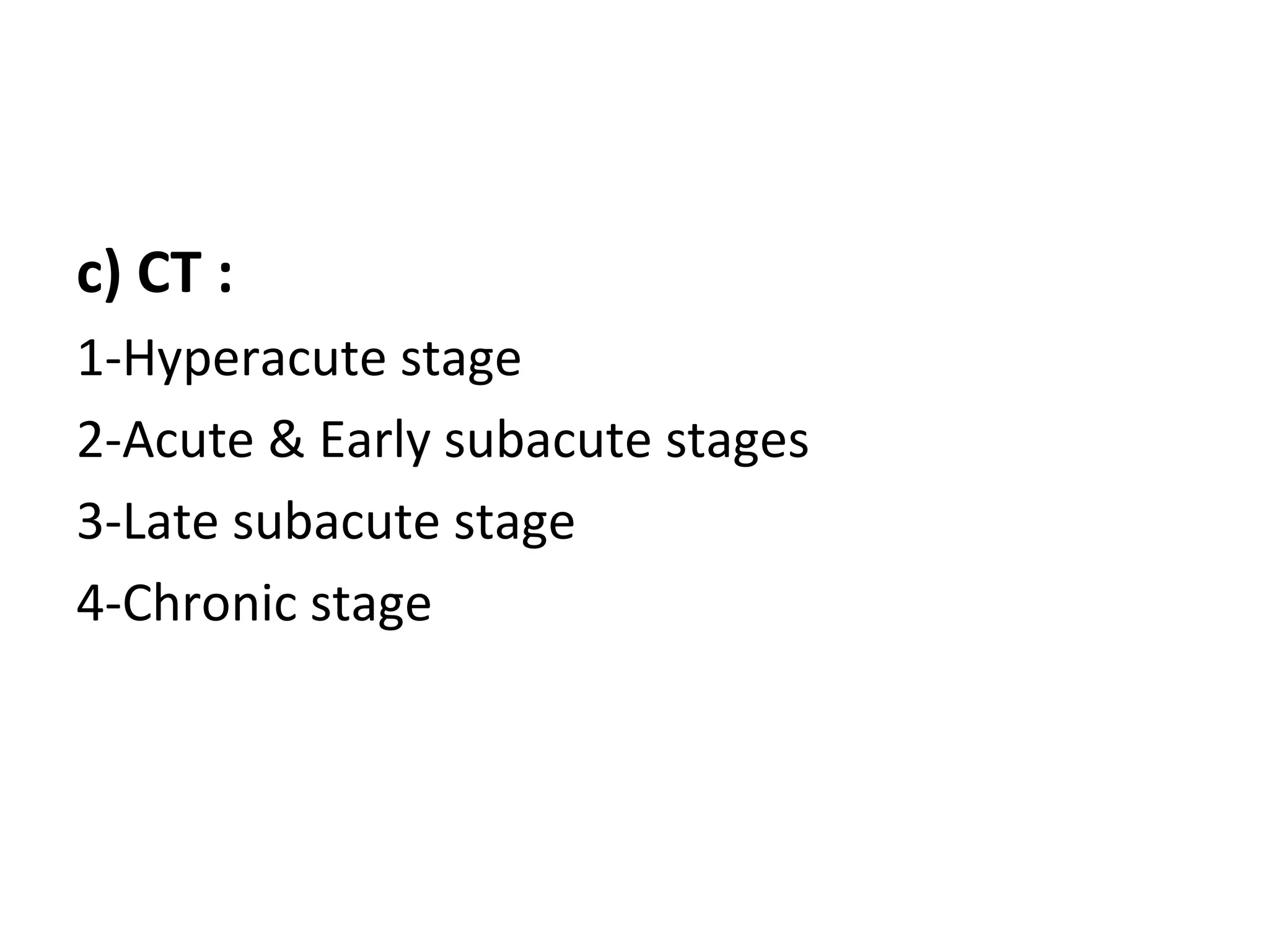 c) CT :
1-Hyperacute stage
2-Acute & Early subacute stages
3-Late subacute stage
4-Chronic stage
 