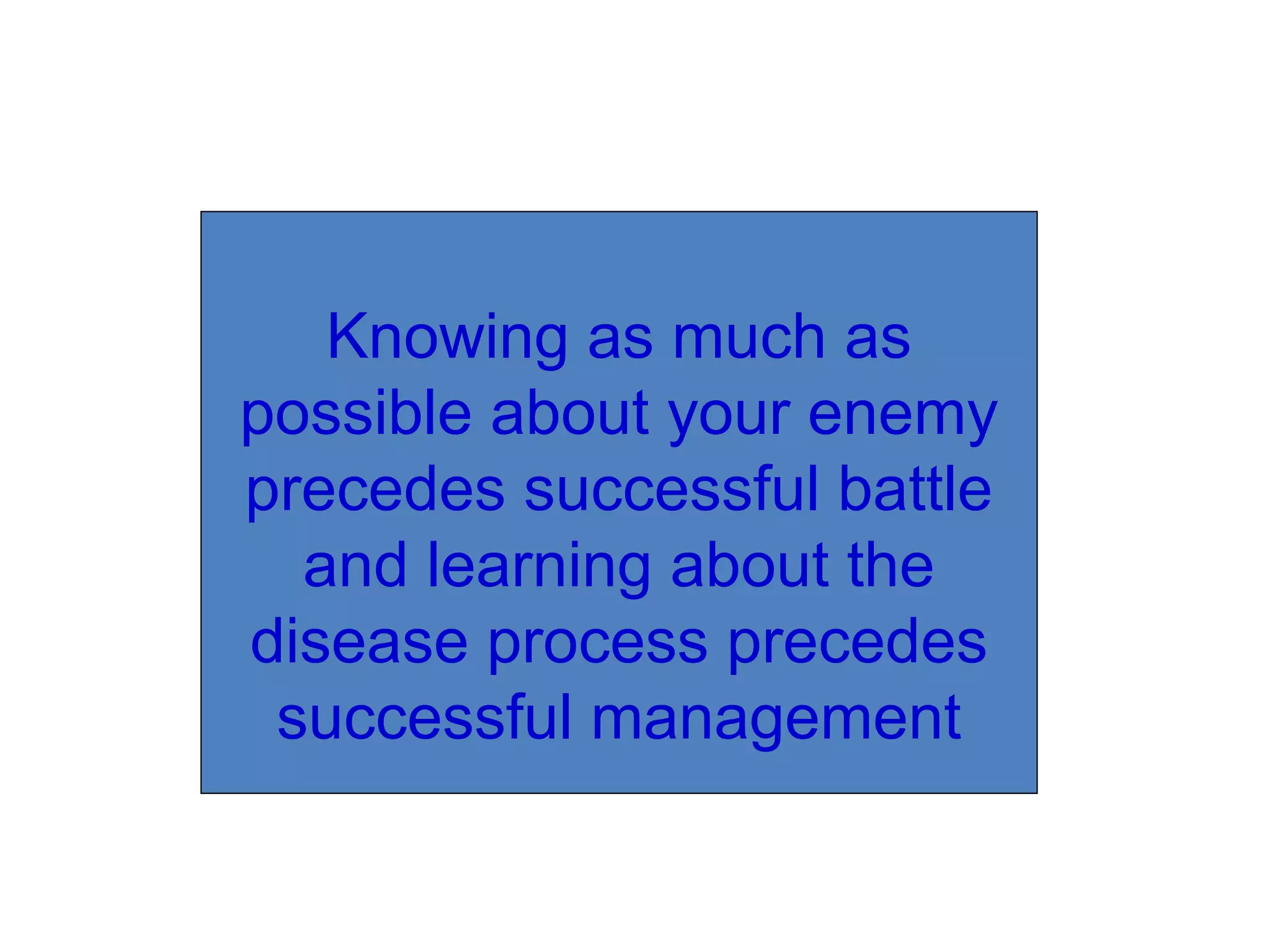 Knowing as much as
possible about your enemy
precedes successful battle
and learning about the
disease process precedes
successful management
 