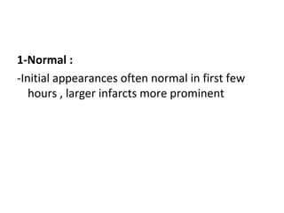 1-Normal :
-Initial appearances often normal in first few
hours , larger infarcts more prominent
 