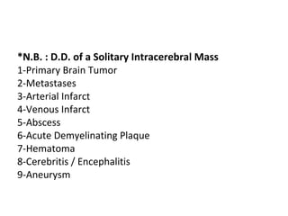 *N.B. : D.D. of a Solitary Intracerebral Mass
1-Primary Brain Tumor
2-Metastases
3-Arterial Infarct
4-Venous Infarct
5-Abscess
6-Acute Demyelinating Plaque
7-Hematoma
8-Cerebritis / Encephalitis
9-Aneurysm
 