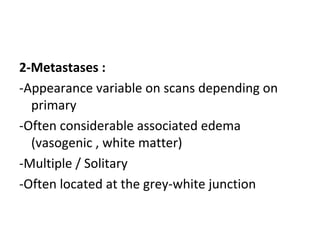 2-Metastases :
-Appearance variable on scans depending on
primary
-Often considerable associated edema
(vasogenic , white matter)
-Multiple / Solitary
-Often located at the grey-white junction
 