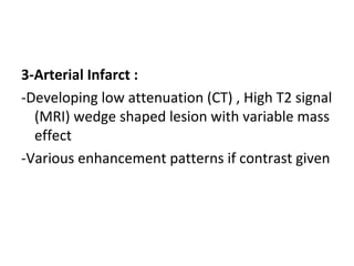 3-Arterial Infarct :
-Developing low attenuation (CT) , High T2 signal
(MRI) wedge shaped lesion with variable mass
effect
-Various enhancement patterns if contrast given
 