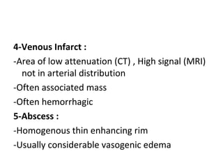 4-Venous Infarct :
-Area of low attenuation (CT) , High signal (MRI)
not in arterial distribution
-Often associated mass
-Often hemorrhagic
5-Abscess :
-Homogenous thin enhancing rim
-Usually considerable vasogenic edema
 