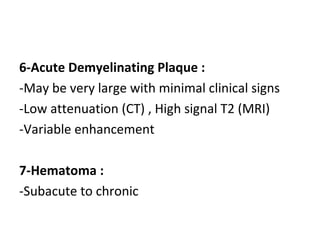 6-Acute Demyelinating Plaque :
-May be very large with minimal clinical signs
-Low attenuation (CT) , High signal T2 (MRI)
-Variable enhancement
7-Hematoma :
-Subacute to chronic
 
