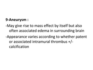 9-Aneurysm :
-May give rise to mass effect by itself but also
often associated edema in surrounding brain
-Appearance varies according to whether patent
or associated intramural thrombus +/-
calcification
 