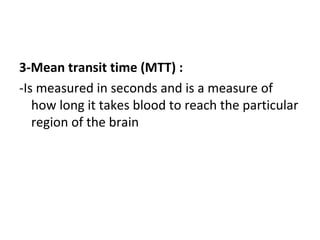 3-Mean transit time (MTT) :
-Is measured in seconds and is a measure of
how long it takes blood to reach the particular
region of the brain
 