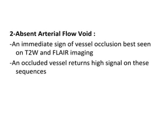 2-Absent Arterial Flow Void :
-An immediate sign of vessel occlusion best seen
on T2W and FLAIR imaging
-An occluded vessel returns high signal on these
sequences
 