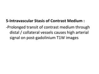 5-Intravascular Stasis of Contrast Medium :
-Prolonged transit of contrast medium through
distal / collateral vessels causes high arterial
signal on post-gadolinium T1W images
 