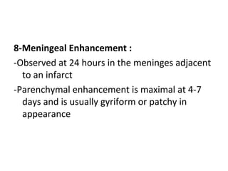 8-Meningeal Enhancement :
-Observed at 24 hours in the meninges adjacent
to an infarct
-Parenchymal enhancement is maximal at 4-7
days and is usually gyriform or patchy in
appearance
 