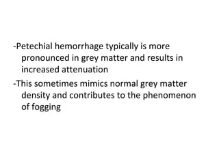 -Petechial hemorrhage typically is more
pronounced in grey matter and results in
increased attenuation
-This sometimes mimics normal grey matter
density and contributes to the phenomenon
of fogging
 