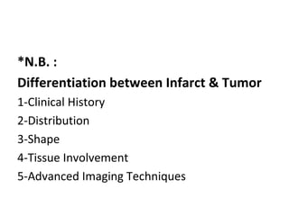 *N.B. :
Differentiation between Infarct & Tumor
1-Clinical History
2-Distribution
3-Shape
4-Tissue Involvement
5-Advanced Imaging Techniques
 