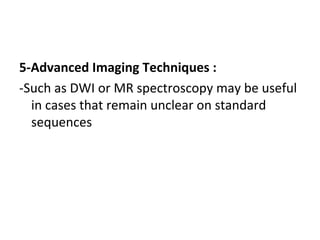 5-Advanced Imaging Techniques :
-Such as DWI or MR spectroscopy may be useful
in cases that remain unclear on standard
sequences
 