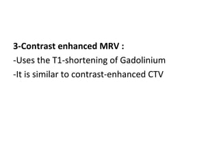 3-Contrast enhanced MRV :
-Uses the T1-shortening of Gadolinium
-It is similar to contrast-enhanced CTV
 