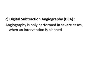 c) Digital Subtraction Angiography (DSA) :
Angiography is only performed in severe cases ,
when an intervention is planned
 