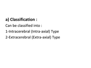 a) Classification :
Can be classified into :
1-Intracerebral (Intra-axial) Type
2-Extracerebral (Extra-axial) Type
 
