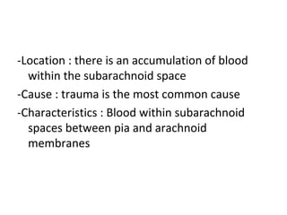 -Location : there is an accumulation of blood
within the subarachnoid space
-Cause : trauma is the most common cause
-Characteristics : Blood within subarachnoid
spaces between pia and arachnoid
membranes
 