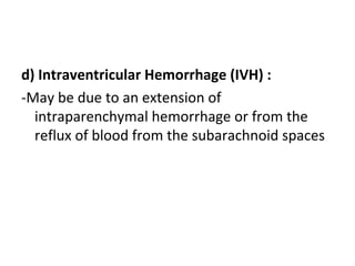 d) Intraventricular Hemorrhage (IVH) :
-May be due to an extension of
intraparenchymal hemorrhage or from the
reflux of blood from the subarachnoid spaces
 