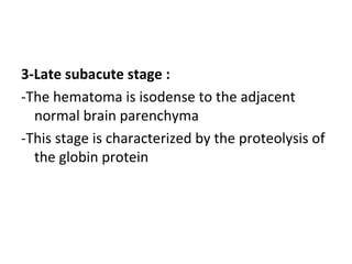 3-Late subacute stage :
-The hematoma is isodense to the adjacent
normal brain parenchyma
-This stage is characterized by the proteolysis of
the globin protein
 