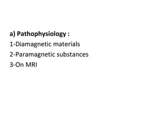 a) Pathophysiology :
1-Diamagnetic materials
2-Paramagnetic substances
3-On MRI
 