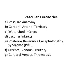 Vascular Territories
a) Vascular Anatomy
b) Cerebral Arterial Territory
c) Watershed Infarcts
d) Lacunar Infarcts
e) Posterior Reversible Encephalopathy
Syndrome (PRES)
f) Cerebral Venous Territory
g) Cerebral Venous Thrombosis
 