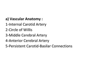 a) Vascular Anatomy :
1-Internal Carotid Artery
2-Circle of Willis
3-Middle Cerebral Artery
4-Anterior Cerebral Artery
5-Persistent Carotid-Basilar Connections
 