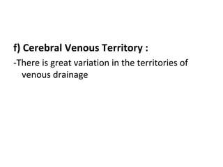 f) Cerebral Venous Territory :
-There is great variation in the territories of
venous drainage
 