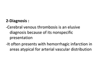 2-Diagnosis :
-Cerebral venous thrombosis is an elusive
diagnosis because of its nonspecific
presentation
-It often presents with hemorrhagic infarction in
areas atypical for arterial vascular distribution
 