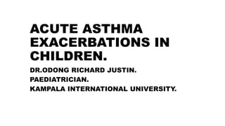 ACUTE ASTHMA
EXACERBATIONS IN
CHILDREN.
DR.ODONG RICHARD JUSTIN.
PAEDIATRICIAN.
KAMPALA INTERNATIONAL UNIVERSITY.
 
