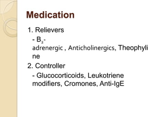 Medication
1. Relievers
  - B2-
  adrenergic , Anticholinergics, Theophyli
  ne
2. Controller
  - Glucocorticoids, Leukotriene
  modifiers, Cromones, Anti-IgE
 