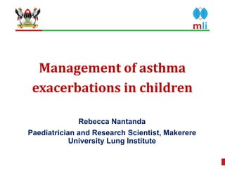 Management of asthma
exacerbations in children
Rebecca Nantanda
Paediatrician and Research Scientist, Makerere
University Lung Institute
 