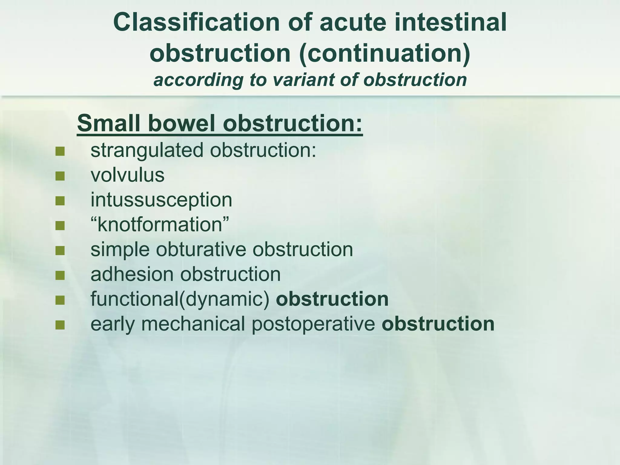 Сlassification of acute intestinal
obstruction (continuation)
according to variant of obstruction
Small bowel obstruction:
 strangulated obstruction:
 volvulus
 intussusception
 “knotformation”
 simple obturative obstruction
 adhesion obstruction
 functional(dynamic) obstruction
 early mechanical postoperative obstruction
 